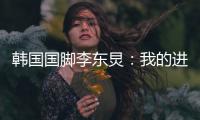 韩国国脚李东炅：我的进球与孙兴慜无法相比；梦想参加世界杯