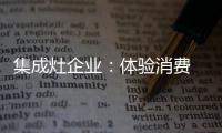 集成灶企业
：体验消费 真情实感�！
