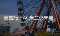 莫雷托�：AC米兰仍未与阿奇