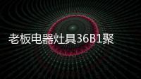 老板电器灶具36B1聚焰出击，安全性能又升级!