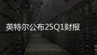 英特尔公布25Q1财报 业绩受益关税但后续展望不佳