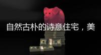 自然古朴的诗意住宅�，美好生活的极致追求!