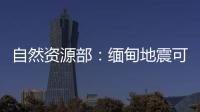 自然资源部：缅甸地震可能引发局地海啸，不会对我国沿岸造成影响