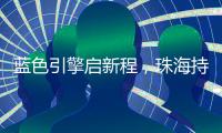 蓝色引擎启新程
，珠海持续激活海洋经济发展新动能