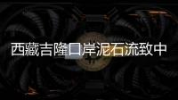 西藏吉隆口岸泥石流致中方17人失联，均为施工人员