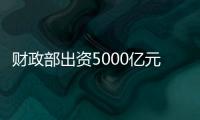 财政部出资5000亿元，建设银行等四大银行融资方案公布
