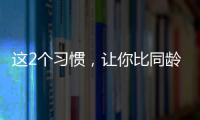 这2个习惯	，让你比同龄人老得更快�！2个方法“变年轻”→