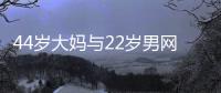 44岁大妈与22岁男网友奔现，初次见面就发生关系
，丝袜凌乱