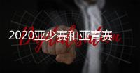 2020亚少赛和亚青赛什么时候进行