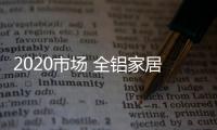 2020市场 全铝家居喜迎发展新机